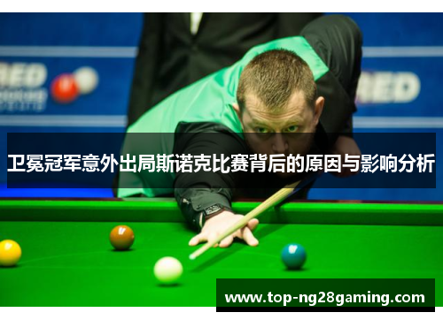 卫冕冠军意外出局斯诺克比赛背后的原因与影响分析