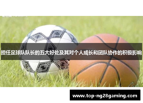 担任足球队队长的五大好处及其对个人成长和团队协作的积极影响