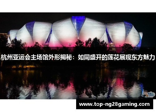 杭州亚运会主场馆外形揭秘:如同盛开的莲花展现东方魅力 杭州亚运会主场馆外形揭秘:如同盛开的莲花展现东方魅力