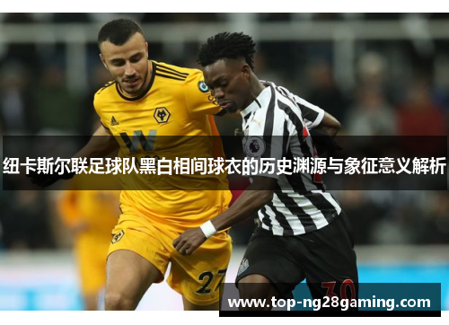 纽卡斯尔联足球队黑白相间球衣的历史渊源与象征意义解析 纽卡斯尔联足球队黑白相间球衣的历史渊源与象征意义解析