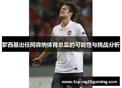 罗西基出任阿森纳体育总监的可能性与挑战分析 罗西基出任阿森纳体育总监的可能性与挑战分析