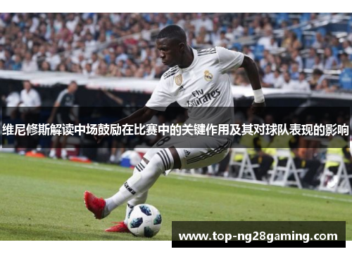 维尼修斯解读中场鼓励在比赛中的关键作用及其对球队表现的影响 维尼修斯解读中场鼓励在比赛中的关键作用及其对球队表现的影响