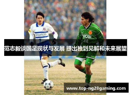 范志毅谈国足现状与发展 提出独到见解和未来展望 范志毅谈国足现状与发展 提出独到见解和未来展望
