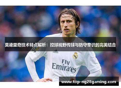 莫德里奇技术特点解析:控球视野传球与防守意识的完美结合 莫德里奇技术特点解析:控球视野传球与防守意识的完美结合