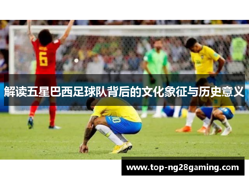 解读五星巴西足球队背后的文化象征与历史意义