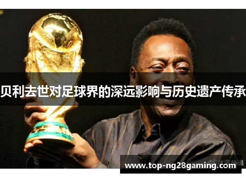 贝利去世对足球界的深远影响与历史遗产传承