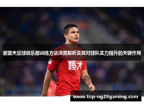 谢里夫足球俱乐部训练方法深度解析及其对球队实力提升的关键作用