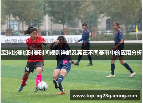 足球比赛加时赛时间规则详解及其在不同赛事中的应用分析