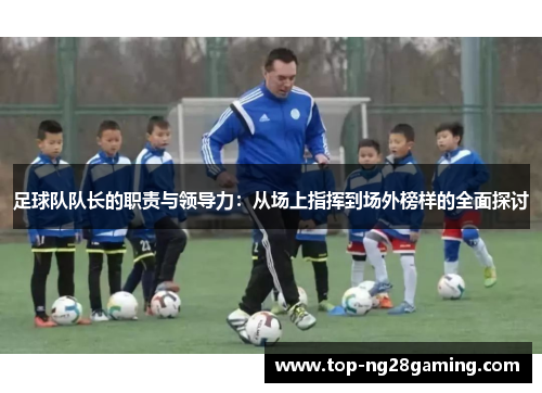 足球队队长的职责与领导力：从场上指挥到场外榜样的全面探讨