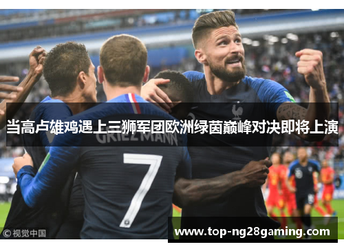 当高卢雄鸡遇上三狮军团欧洲绿茵巅峰对决即将上演