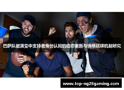 巴萨队徽演变中支持者身份认同的动态更新与情感延续机制研究 巴萨队徽演变中支持者身份认同的动态更新与情感延续机制研究
