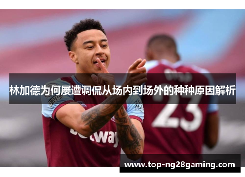 林加德为何屡遭调侃从场内到场外的种种原因解析 林加德为何屡遭调侃从场内到场外的种种原因解析