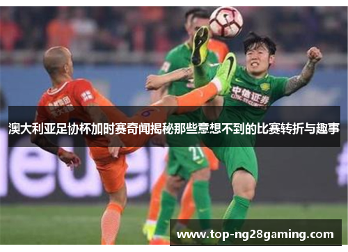 澳大利亚足协杯加时赛奇闻揭秘那些意想不到的比赛转折与趣事