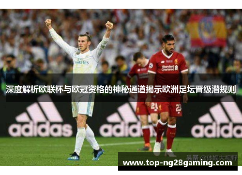 深度解析欧联杯与欧冠资格的神秘通道揭示欧洲足坛晋级潜规则 深度解析欧联杯与欧冠资格的神秘通道揭示欧洲足坛晋级潜规则