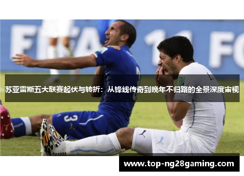 苏亚雷斯五大联赛起伏与转折：从锋线传奇到晚年不归路的全景深度审视