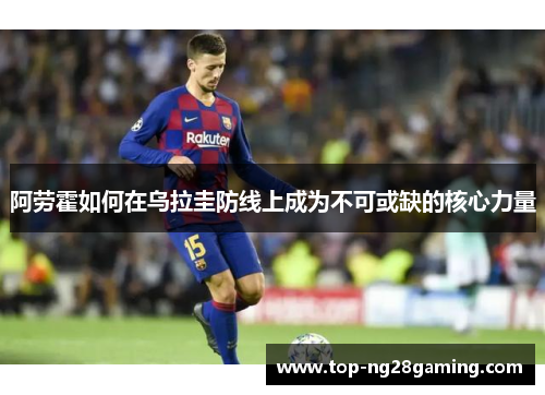 阿劳霍如何在乌拉圭防线上成为不可或缺的核心力量