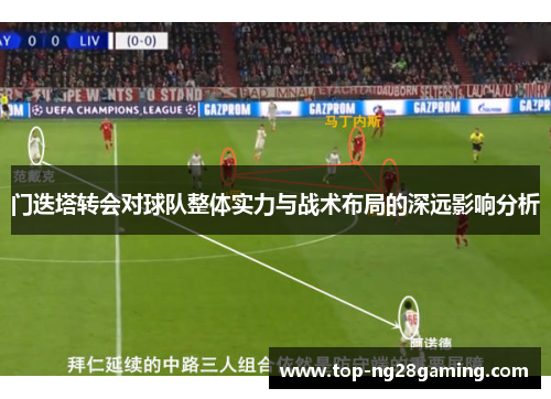 门迭塔转会对球队整体实力与战术布局的深远影响分析 门迭塔转会对球队整体实力与战术布局的深远影响分析