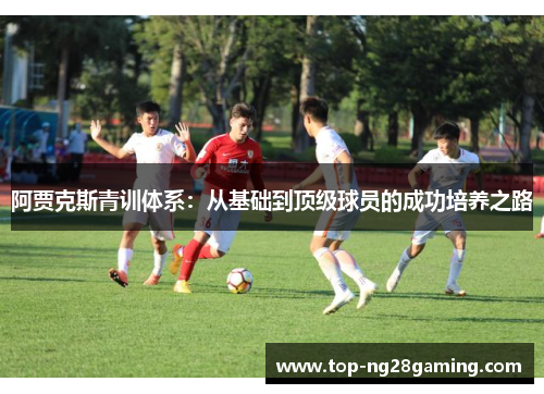 阿贾克斯青训体系:从基础到顶级球员的成功培养之路 阿贾克斯青训体系:从基础到顶级球员的成功培养之路