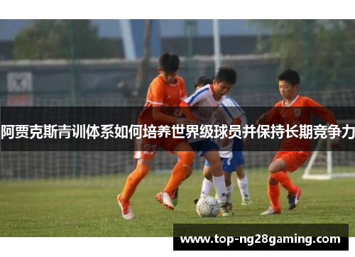 阿贾克斯青训体系如何培养世界级球员并保持长期竞争力 阿贾克斯青训体系如何培养世界级球员并保持长期竞争力