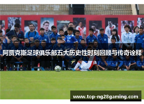 阿贾克斯足球俱乐部五大历史性时刻回顾与传奇诠释 阿贾克斯足球俱乐部五大历史性时刻回顾与传奇诠释