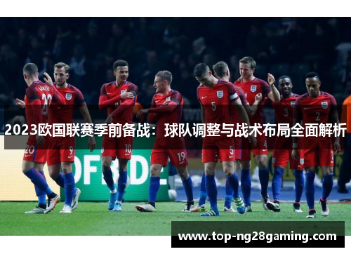 2023欧国联赛季前备战:球队调整与战术布局全面解析 2023欧国联赛季前备战:球队调整与战术布局全面解析