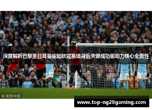 深度解析巴黎圣日耳曼崛起欧冠赛场背后关键成功驱动力核心全面性 深度解析巴黎圣日耳曼崛起欧冠赛场背后关键成功驱动力核心全面性
