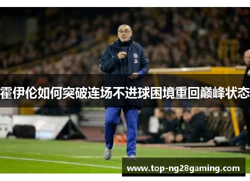 霍伊伦如何突破连场不进球困境重回巅峰状态 霍伊伦如何突破连场不进球困境重回巅峰状态