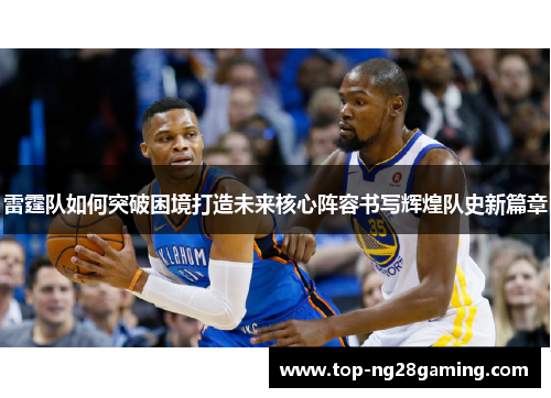 雷霆队如何突破困境打造未来核心阵容书写辉煌队史新篇章 雷霆队如何突破困境打造未来核心阵容书写辉煌队史新篇章