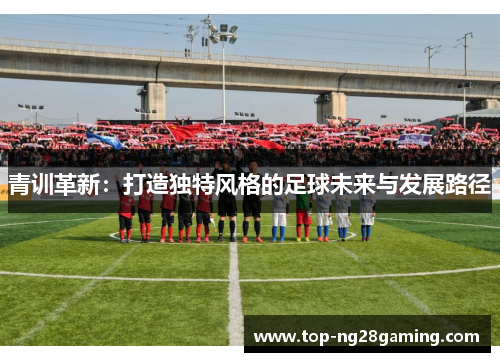 青训革新：打造独特风格的足球未来与发展路径
