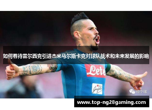 如何看待雷尔西克引进杰米马尔斯卡克对球队战术和未来发展的影响