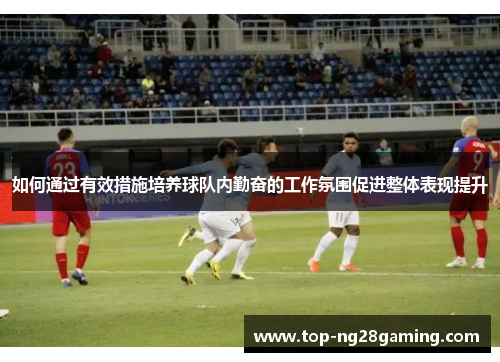 如何通过有效措施培养球队内勤奋的工作氛围促进整体表现提升