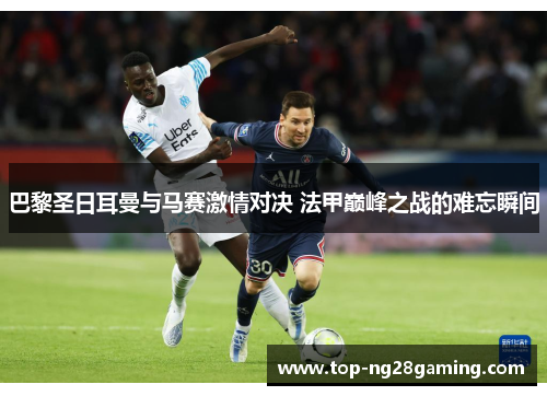 巴黎圣日耳曼与马赛激情对决 法甲巅峰之战的难忘瞬间