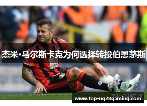 杰米·马尔斯卡克为何选择转投伯恩茅斯