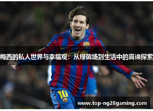 梅西的私人世界与幸福观：从绿茵场到生活中的真谛探索