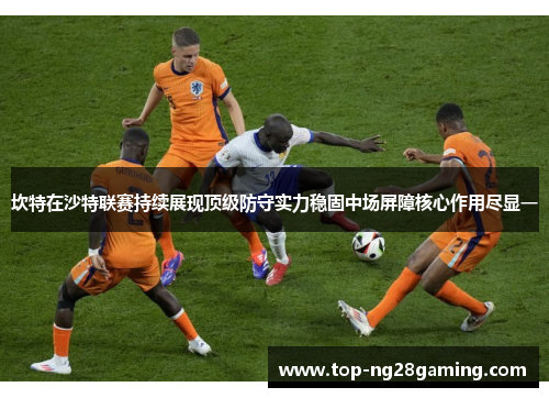 坎特在沙特联赛持续展现顶级防守实力稳固中场屏障核心作用尽显一