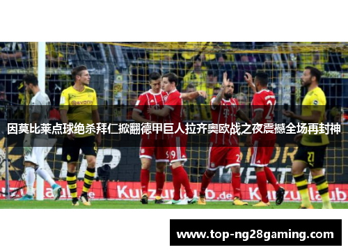 因莫比莱点球绝杀拜仁掀翻德甲巨人拉齐奥欧战之夜震撼全场再封神