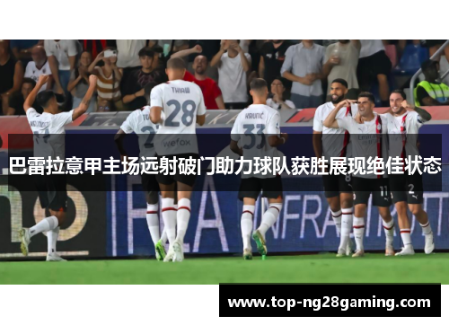 巴雷拉意甲主场远射破门助力球队获胜展现绝佳状态 巴雷拉意甲主场远射破门助力球队获胜展现绝佳状态