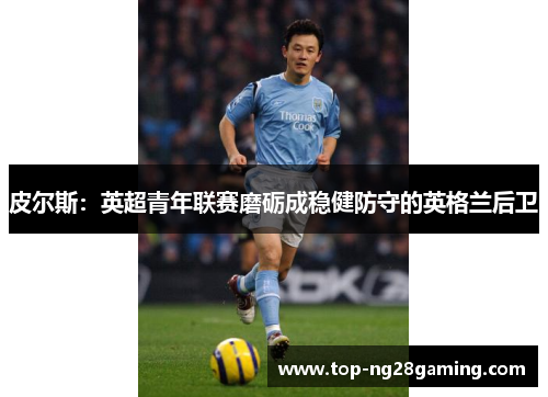 皮尔斯：英超青年联赛磨砺成稳健防守的英格兰后卫