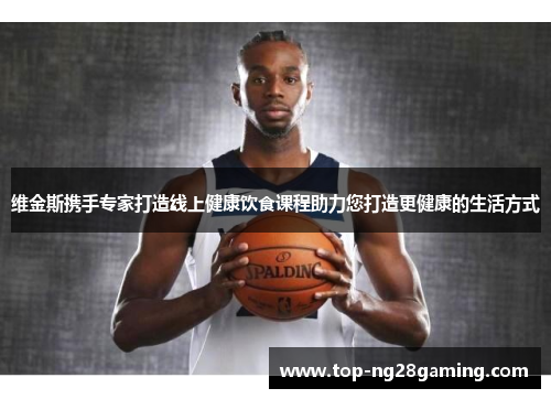 维金斯携手专家打造线上健康饮食课程助力您打造更健康的生活方式