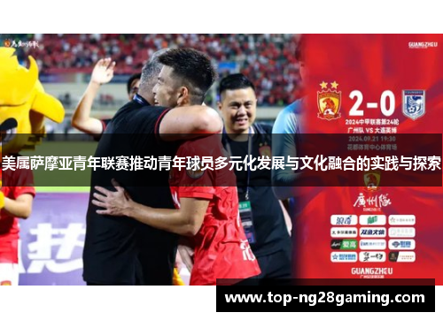美属萨摩亚青年联赛推动青年球员多元化发展与文化融合的实践与探索 美属萨摩亚青年联赛推动青年球员多元化发展与文化融合的实践与探索