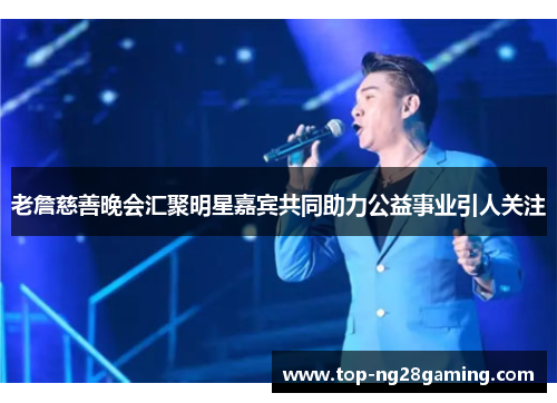 老詹慈善晚会汇聚明星嘉宾共同助力公益事业引人关注 老詹慈善晚会汇聚明星嘉宾共同助力公益事业引人关注