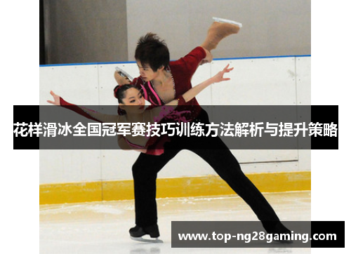 花样滑冰全国冠军赛技巧训练方法解析与提升策略