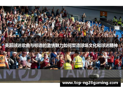 英超球迷歌曲与标语的激情魅力如何塑造球场文化和球迷精神
