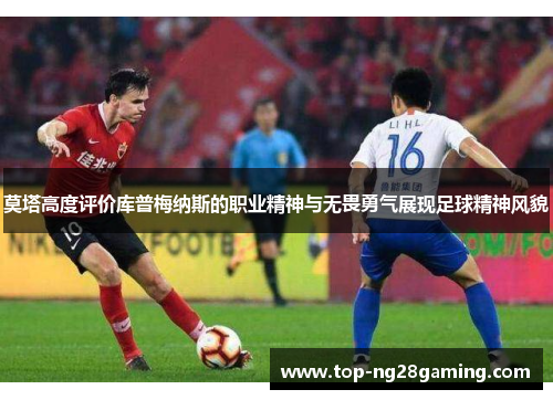 莫塔高度评价库普梅纳斯的职业精神与无畏勇气展现足球精神风貌