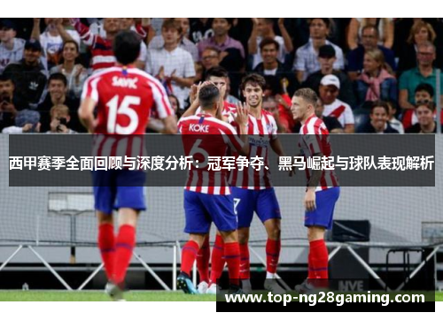 西甲赛季全面回顾与深度分析：冠军争夺、黑马崛起与球队表现解析