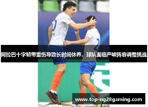 阿拉巴十字韧带重伤导致长时间休养，球队面临严峻阵容调整挑战
