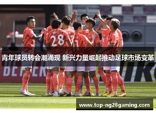 青年球员转会潮涌现 新兴力量崛起推动足球市场变革 青年球员转会潮涌现 新兴力量崛起推动足球市场变革