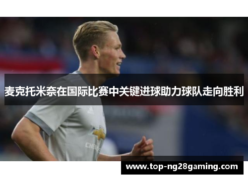 麦克托米奈在国际比赛中关键进球助力球队走向胜利 麦克托米奈在国际比赛中关键进球助力球队走向胜利