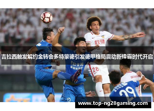 吉拉西触发解约金转会多特蒙德引发德甲格局震动新锋霸时代开启