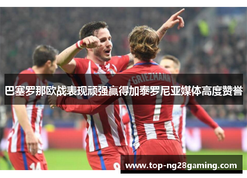 巴塞罗那欧战表现顽强赢得加泰罗尼亚媒体高度赞誉